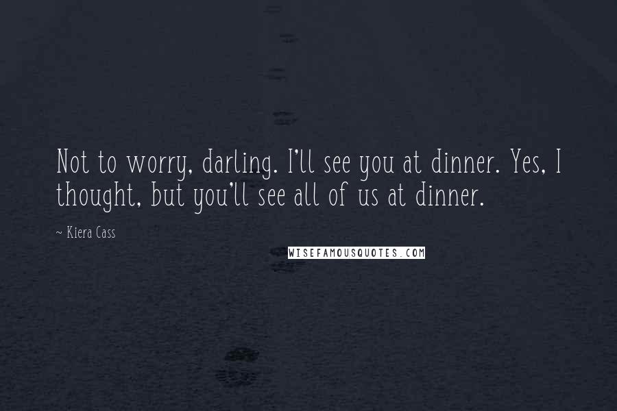 Kiera Cass Quotes: Not to worry, darling. I'll see you at dinner. Yes, I thought, but you'll see all of us at dinner.