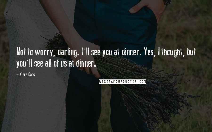 Kiera Cass Quotes: Not to worry, darling. I'll see you at dinner. Yes, I thought, but you'll see all of us at dinner.