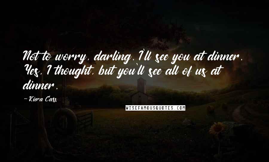 Kiera Cass Quotes: Not to worry, darling. I'll see you at dinner. Yes, I thought, but you'll see all of us at dinner.