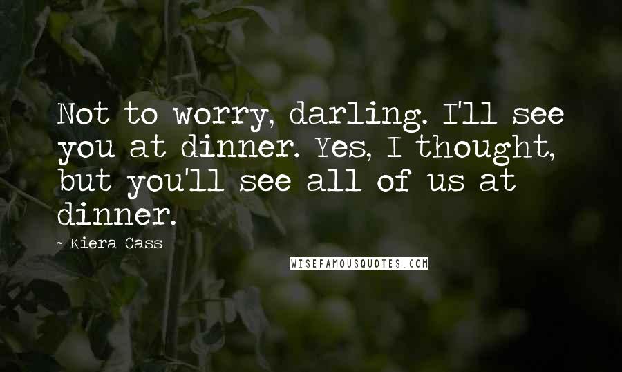Kiera Cass Quotes: Not to worry, darling. I'll see you at dinner. Yes, I thought, but you'll see all of us at dinner.