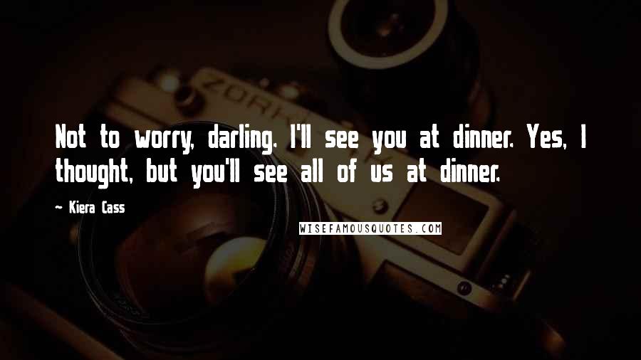Kiera Cass Quotes: Not to worry, darling. I'll see you at dinner. Yes, I thought, but you'll see all of us at dinner.