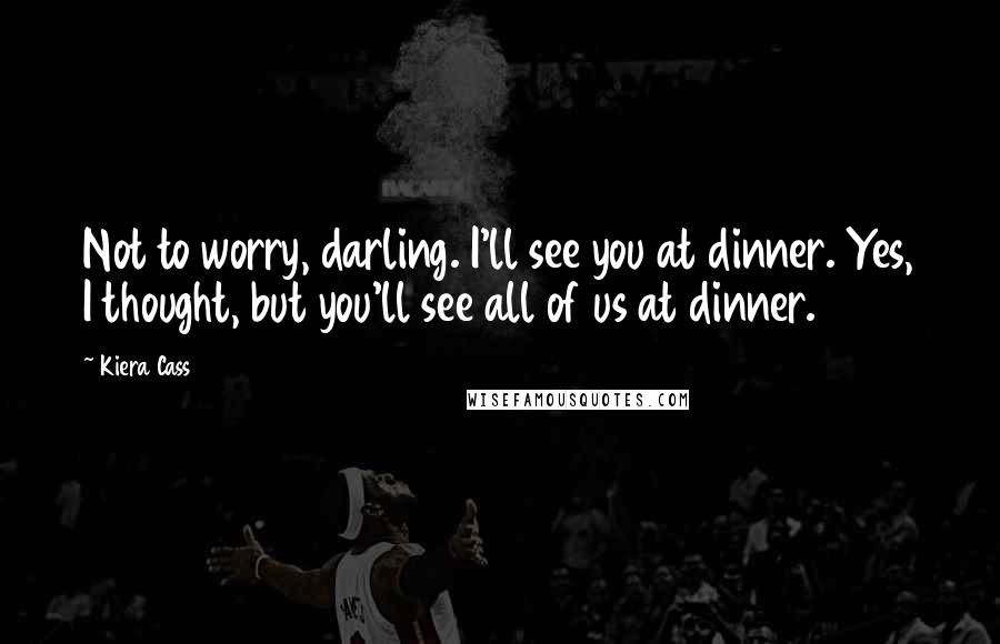 Kiera Cass Quotes: Not to worry, darling. I'll see you at dinner. Yes, I thought, but you'll see all of us at dinner.