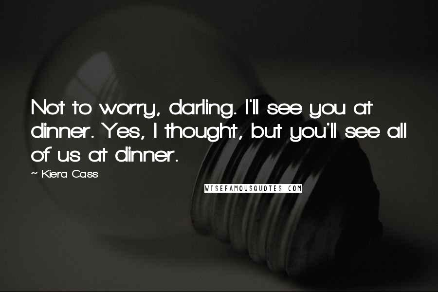 Kiera Cass Quotes: Not to worry, darling. I'll see you at dinner. Yes, I thought, but you'll see all of us at dinner.