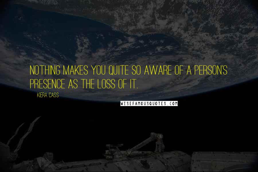 Kiera Cass Quotes: Nothing makes you quite so aware of a person's presence as the loss of it.