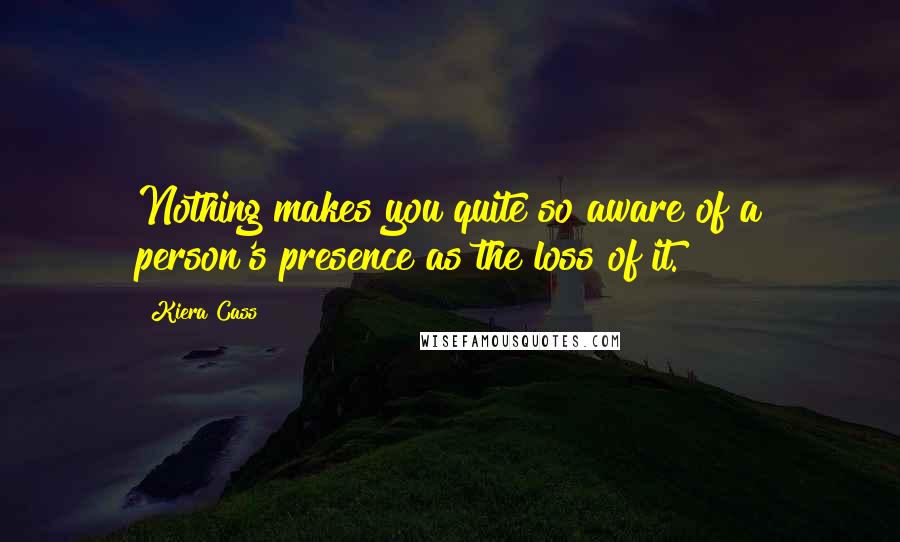 Kiera Cass Quotes: Nothing makes you quite so aware of a person's presence as the loss of it.