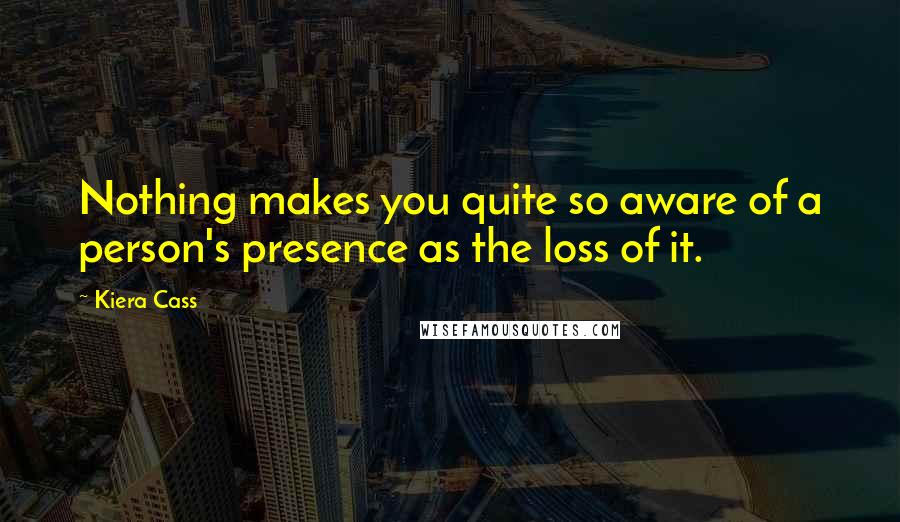 Kiera Cass Quotes: Nothing makes you quite so aware of a person's presence as the loss of it.