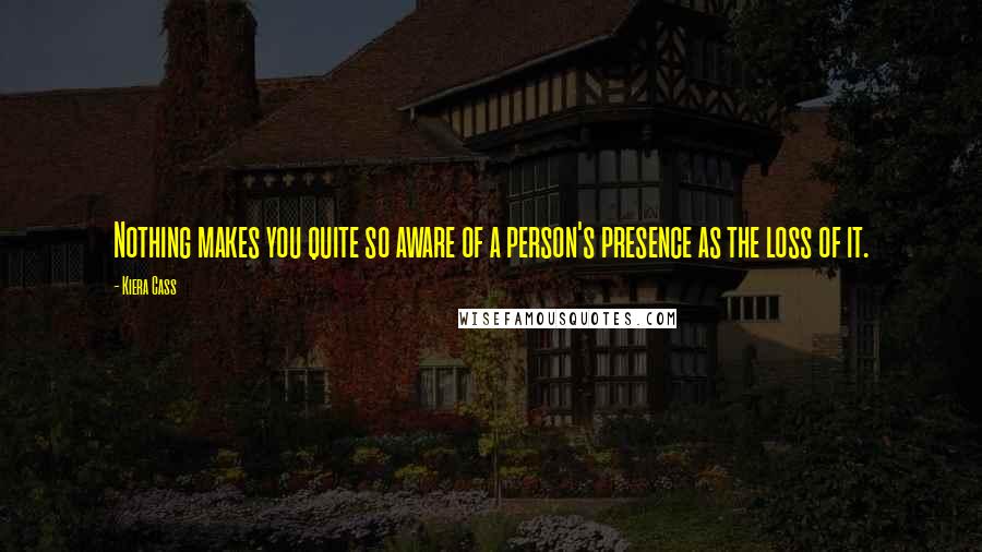 Kiera Cass Quotes: Nothing makes you quite so aware of a person's presence as the loss of it.