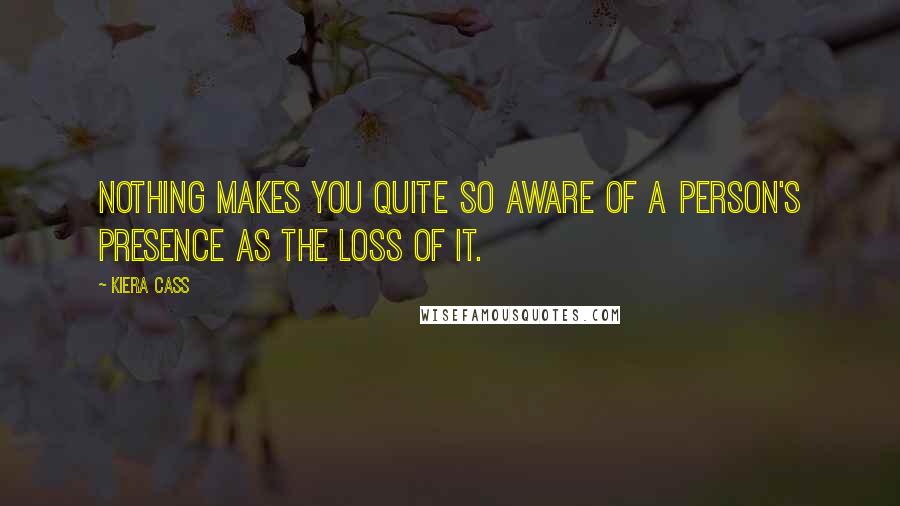 Kiera Cass Quotes: Nothing makes you quite so aware of a person's presence as the loss of it.