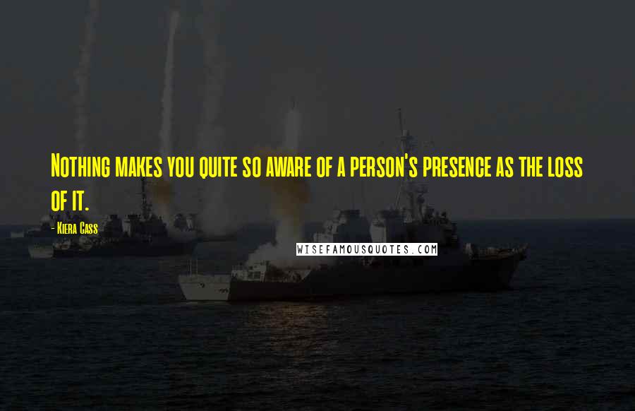 Kiera Cass Quotes: Nothing makes you quite so aware of a person's presence as the loss of it.