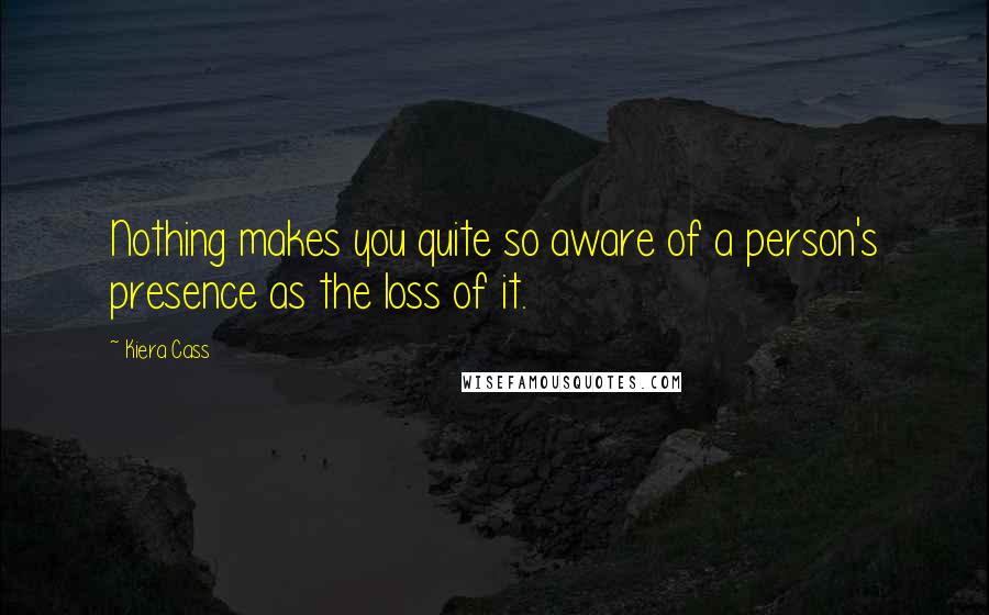 Kiera Cass Quotes: Nothing makes you quite so aware of a person's presence as the loss of it.