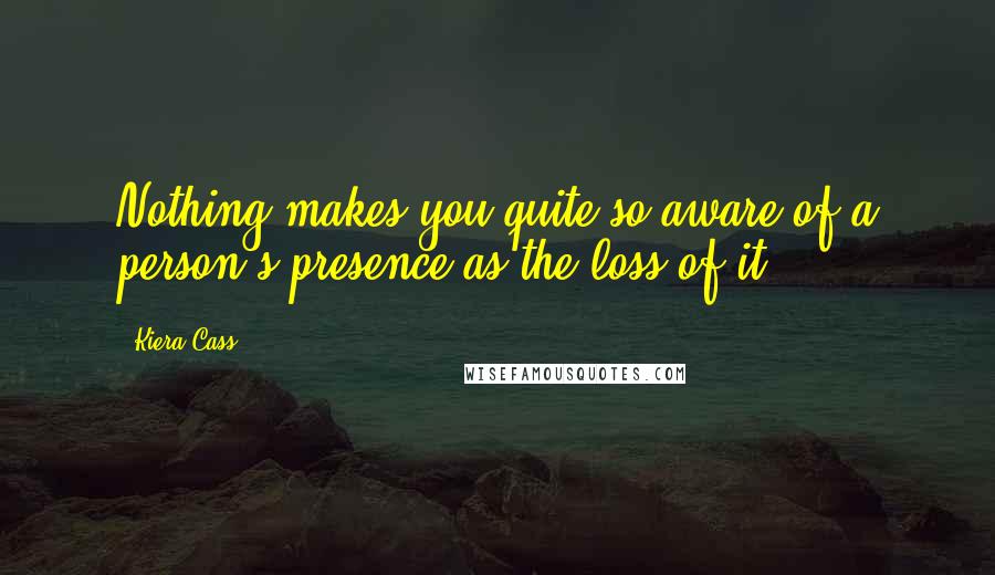 Kiera Cass Quotes: Nothing makes you quite so aware of a person's presence as the loss of it.