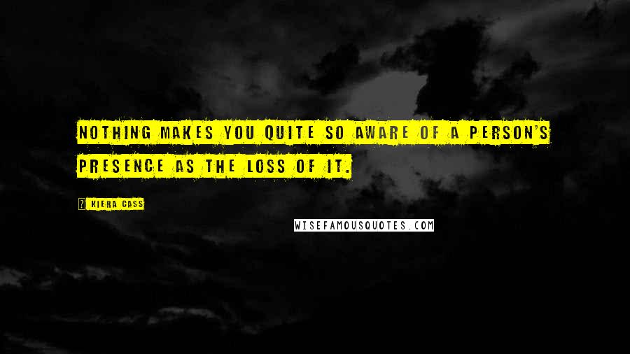 Kiera Cass Quotes: Nothing makes you quite so aware of a person's presence as the loss of it.