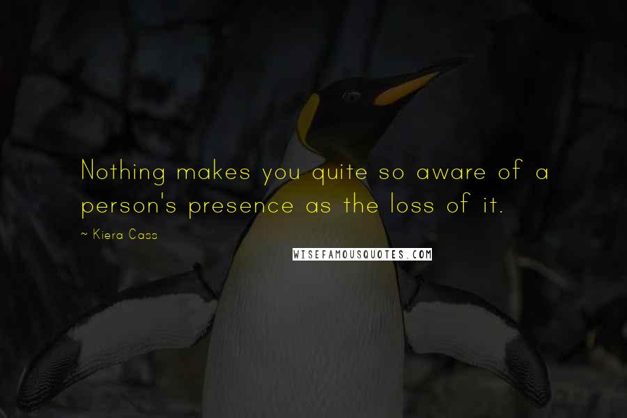 Kiera Cass Quotes: Nothing makes you quite so aware of a person's presence as the loss of it.