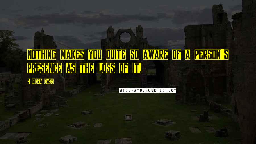 Kiera Cass Quotes: Nothing makes you quite so aware of a person's presence as the loss of it.