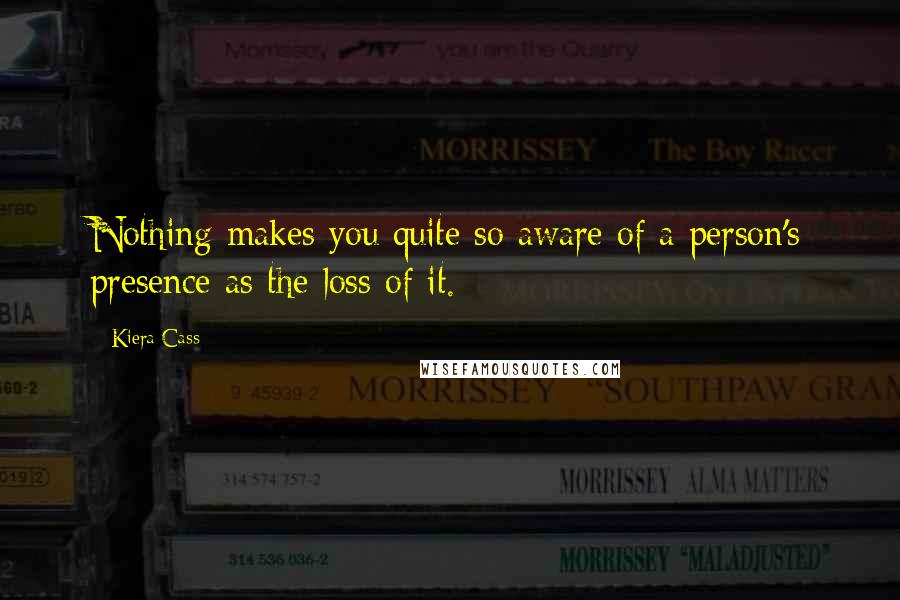 Kiera Cass Quotes: Nothing makes you quite so aware of a person's presence as the loss of it.