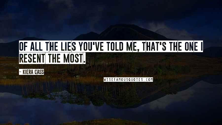 Kiera Cass Quotes: Of all the lies you've told me, that's the one I resent the most.