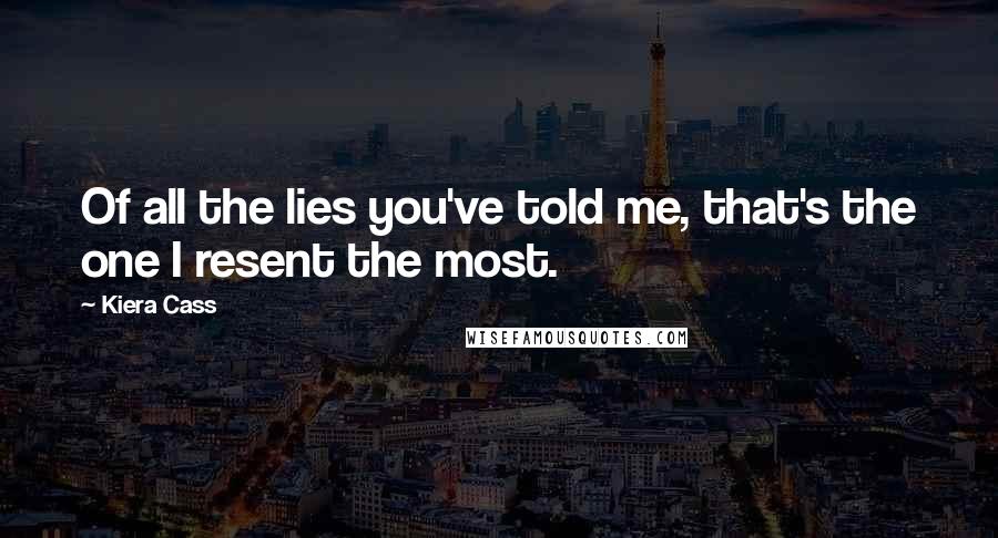 Kiera Cass Quotes: Of all the lies you've told me, that's the one I resent the most.