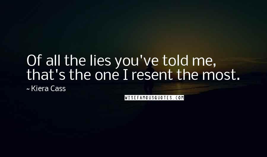Kiera Cass Quotes: Of all the lies you've told me, that's the one I resent the most.