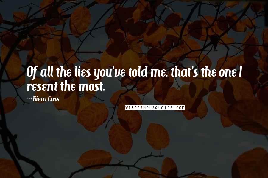 Kiera Cass Quotes: Of all the lies you've told me, that's the one I resent the most.