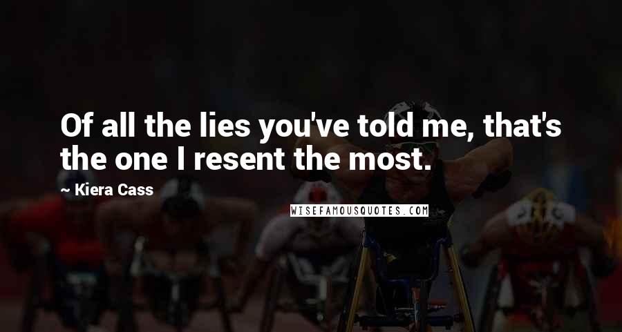 Kiera Cass Quotes: Of all the lies you've told me, that's the one I resent the most.