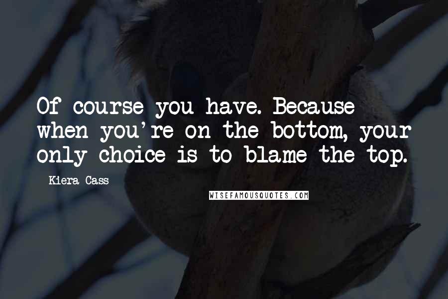 Kiera Cass Quotes: Of course you have. Because when you're on the bottom, your only choice is to blame the top.