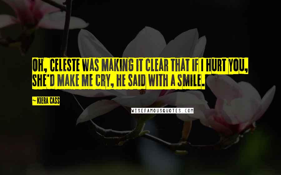 Kiera Cass Quotes: Oh, Celeste was making it clear that if I hurt you, she'd make me cry, he said with a smile.