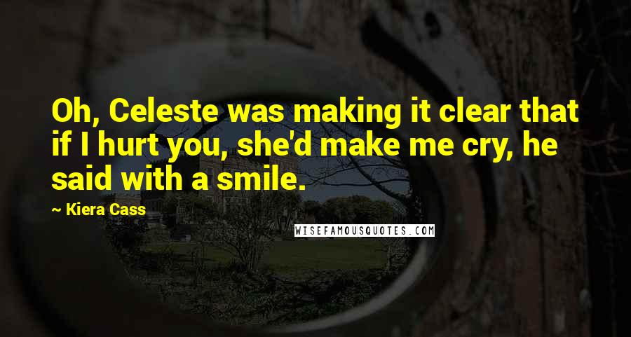 Kiera Cass Quotes: Oh, Celeste was making it clear that if I hurt you, she'd make me cry, he said with a smile.