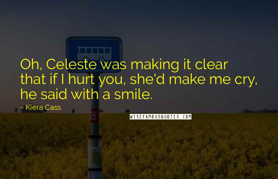 Kiera Cass Quotes: Oh, Celeste was making it clear that if I hurt you, she'd make me cry, he said with a smile.