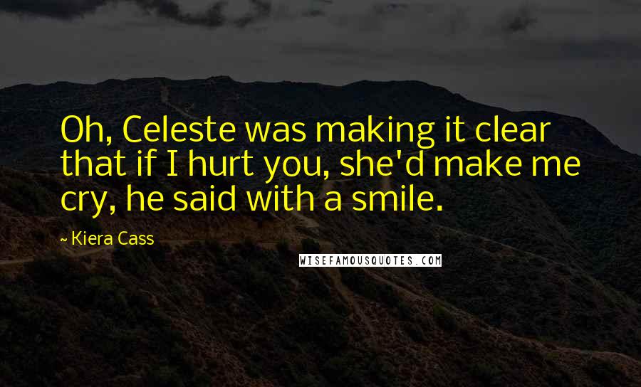 Kiera Cass Quotes: Oh, Celeste was making it clear that if I hurt you, she'd make me cry, he said with a smile.