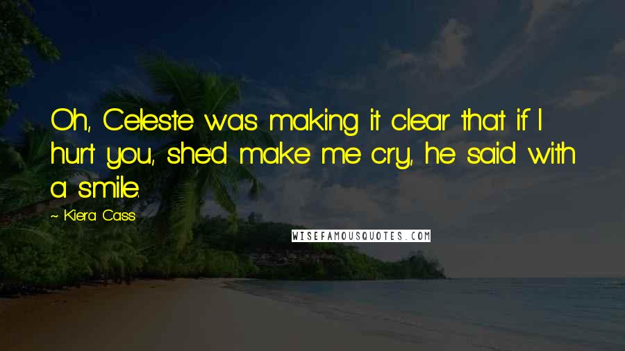 Kiera Cass Quotes: Oh, Celeste was making it clear that if I hurt you, she'd make me cry, he said with a smile.