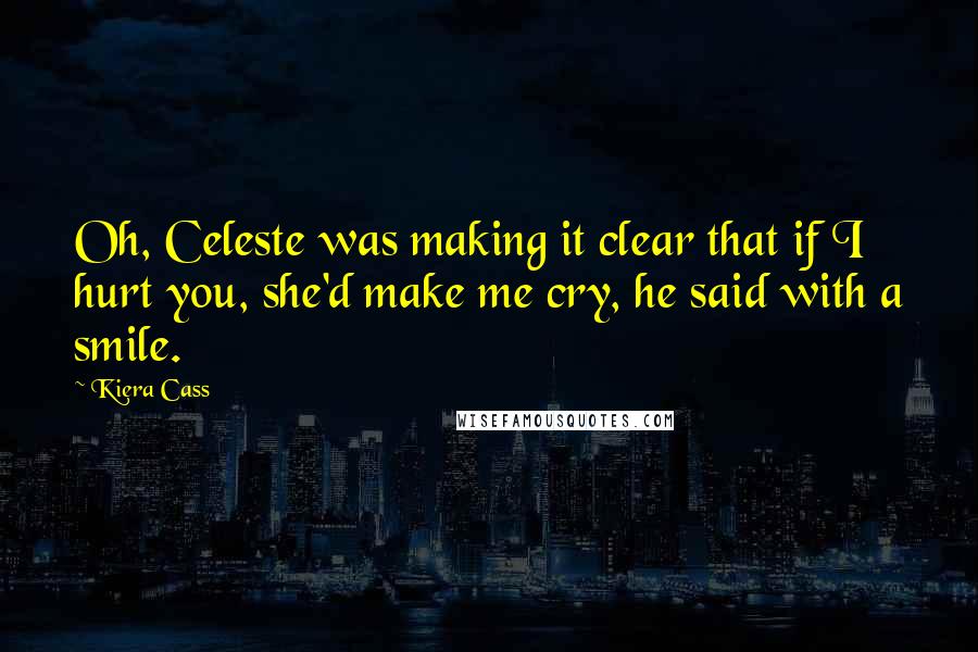 Kiera Cass Quotes: Oh, Celeste was making it clear that if I hurt you, she'd make me cry, he said with a smile.