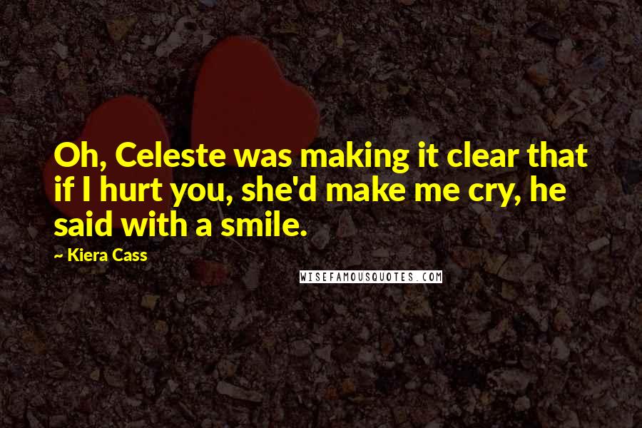 Kiera Cass Quotes: Oh, Celeste was making it clear that if I hurt you, she'd make me cry, he said with a smile.