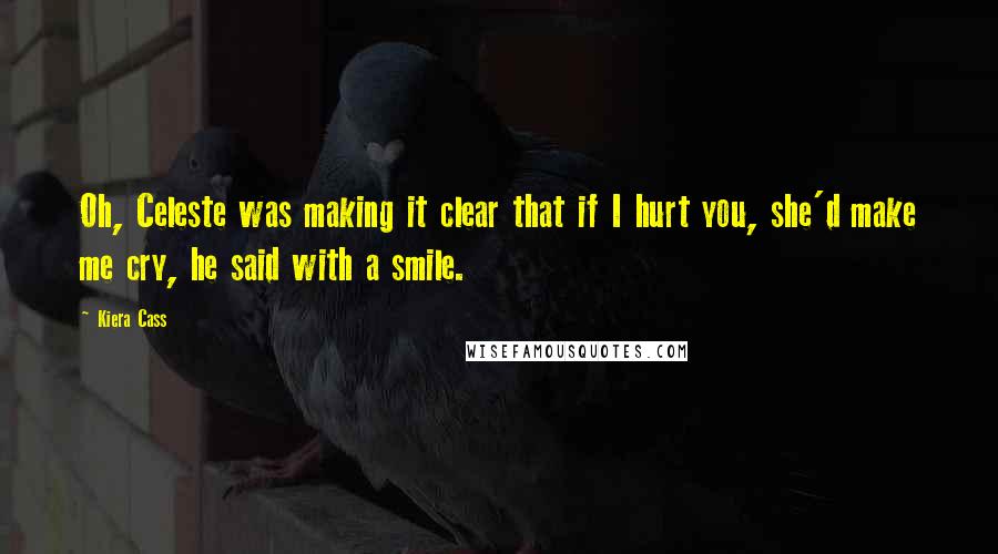 Kiera Cass Quotes: Oh, Celeste was making it clear that if I hurt you, she'd make me cry, he said with a smile.