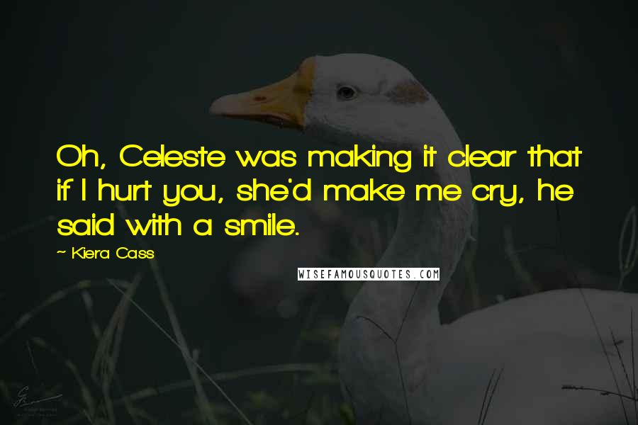 Kiera Cass Quotes: Oh, Celeste was making it clear that if I hurt you, she'd make me cry, he said with a smile.