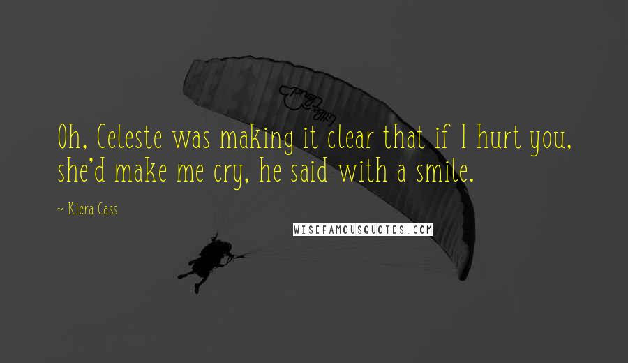 Kiera Cass Quotes: Oh, Celeste was making it clear that if I hurt you, she'd make me cry, he said with a smile.