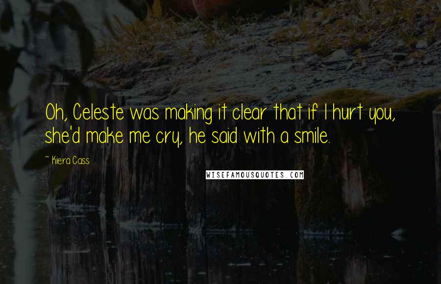 Kiera Cass Quotes: Oh, Celeste was making it clear that if I hurt you, she'd make me cry, he said with a smile.