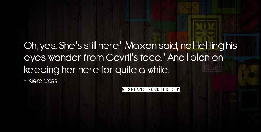 Kiera Cass Quotes: Oh, yes. She's still here," Maxon said, not letting his eyes wander from Gavril's face. "And I plan on keeping her here for quite a while.