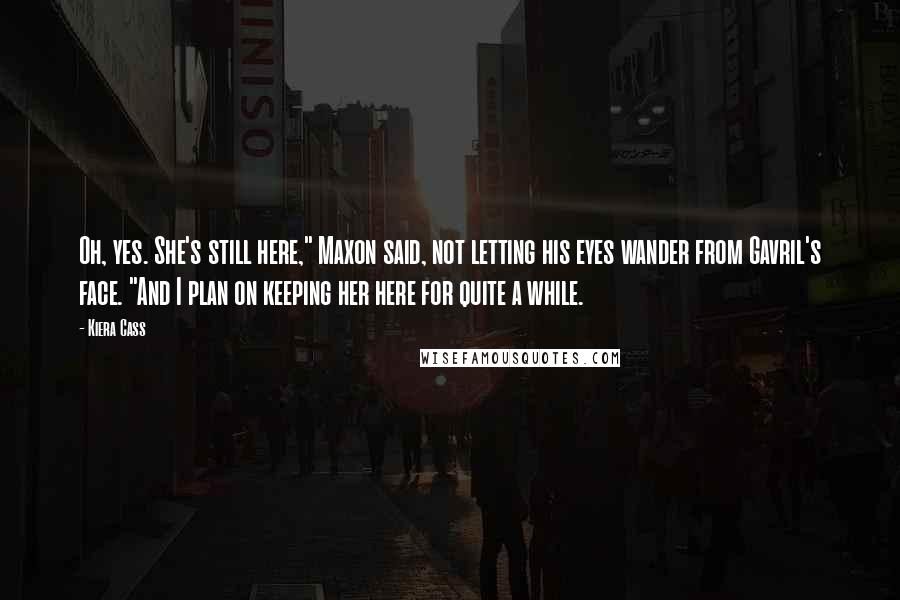 Kiera Cass Quotes: Oh, yes. She's still here," Maxon said, not letting his eyes wander from Gavril's face. "And I plan on keeping her here for quite a while.