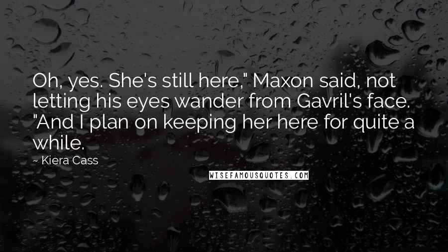 Kiera Cass Quotes: Oh, yes. She's still here," Maxon said, not letting his eyes wander from Gavril's face. "And I plan on keeping her here for quite a while.