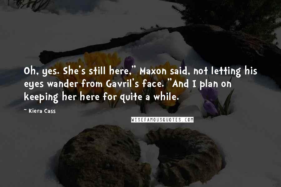 Kiera Cass Quotes: Oh, yes. She's still here," Maxon said, not letting his eyes wander from Gavril's face. "And I plan on keeping her here for quite a while.