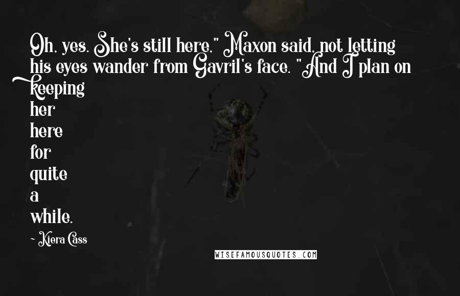 Kiera Cass Quotes: Oh, yes. She's still here," Maxon said, not letting his eyes wander from Gavril's face. "And I plan on keeping her here for quite a while.