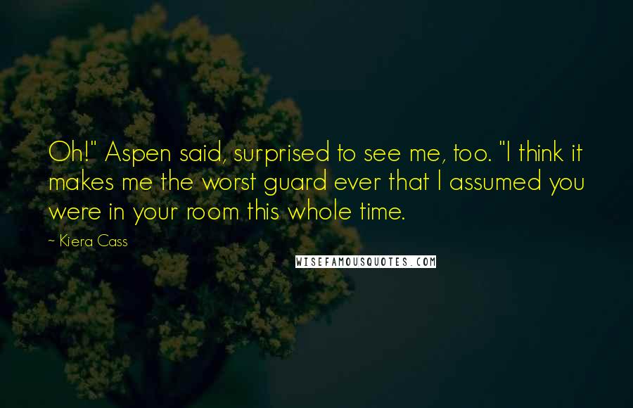 Kiera Cass Quotes: Oh!" Aspen said, surprised to see me, too. "I think it makes me the worst guard ever that I assumed you were in your room this whole time.