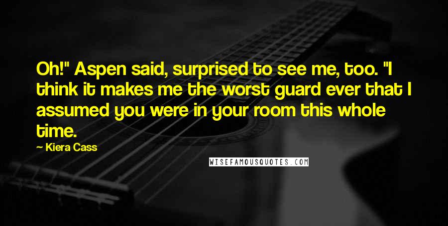 Kiera Cass Quotes: Oh!" Aspen said, surprised to see me, too. "I think it makes me the worst guard ever that I assumed you were in your room this whole time.