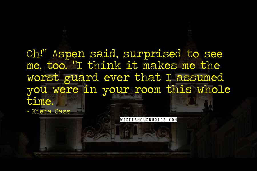 Kiera Cass Quotes: Oh!" Aspen said, surprised to see me, too. "I think it makes me the worst guard ever that I assumed you were in your room this whole time.