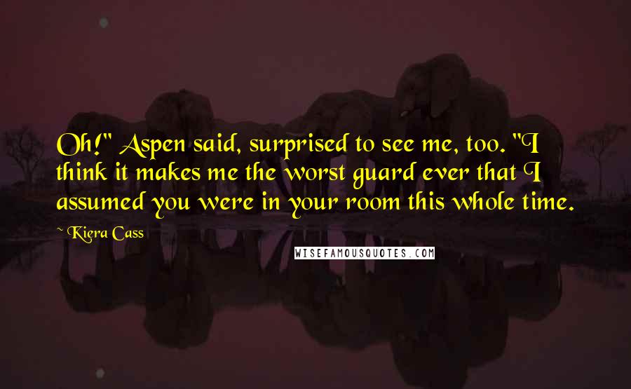 Kiera Cass Quotes: Oh!" Aspen said, surprised to see me, too. "I think it makes me the worst guard ever that I assumed you were in your room this whole time.