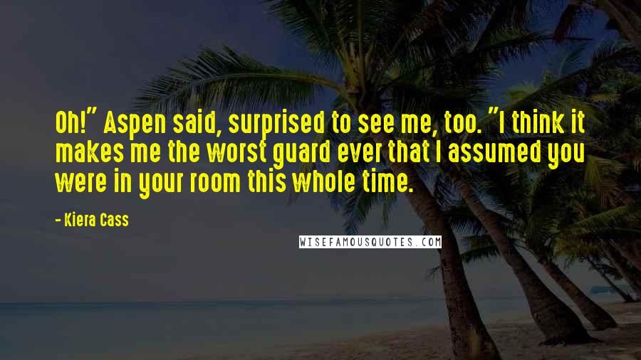 Kiera Cass Quotes: Oh!" Aspen said, surprised to see me, too. "I think it makes me the worst guard ever that I assumed you were in your room this whole time.