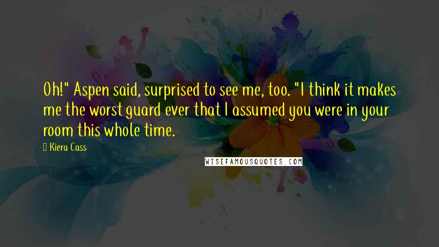 Kiera Cass Quotes: Oh!" Aspen said, surprised to see me, too. "I think it makes me the worst guard ever that I assumed you were in your room this whole time.