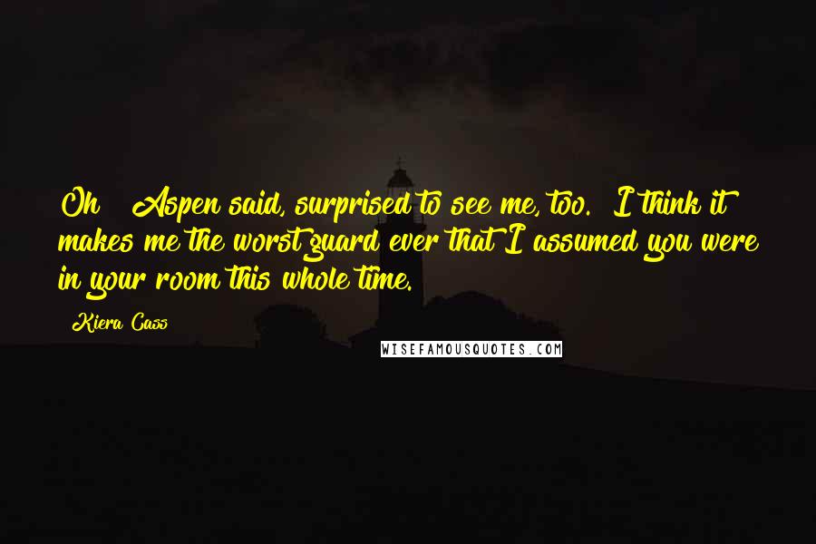 Kiera Cass Quotes: Oh!" Aspen said, surprised to see me, too. "I think it makes me the worst guard ever that I assumed you were in your room this whole time.