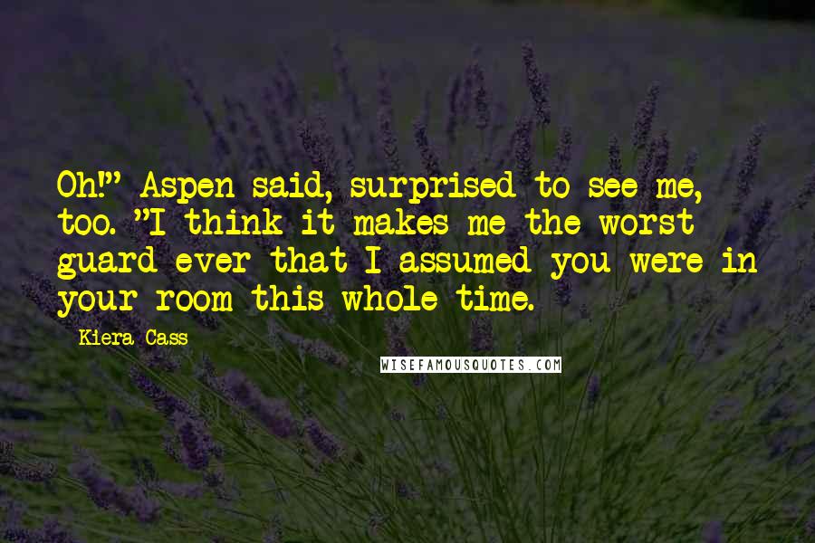 Kiera Cass Quotes: Oh!" Aspen said, surprised to see me, too. "I think it makes me the worst guard ever that I assumed you were in your room this whole time.