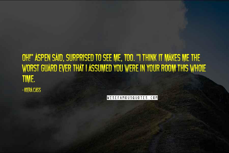 Kiera Cass Quotes: Oh!" Aspen said, surprised to see me, too. "I think it makes me the worst guard ever that I assumed you were in your room this whole time.